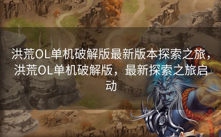 洪荒OL单机破解版最新版本探索之旅，洪荒OL单机破解版，最新探索之旅启动