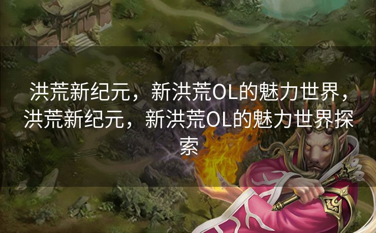 洪荒新纪元，新洪荒OL的魅力世界，洪荒新纪元，新洪荒OL的魅力世界探索