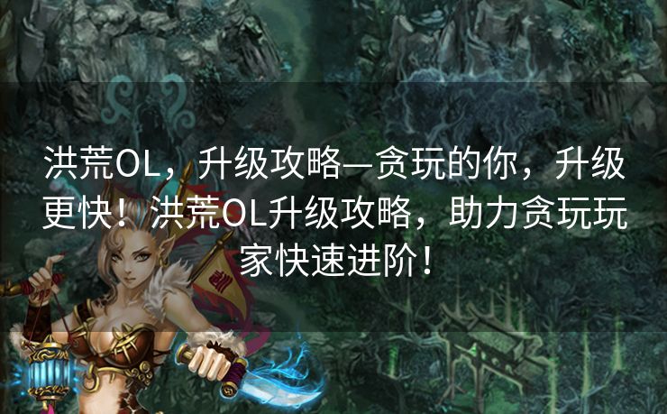 洪荒OL，升级攻略—贪玩的你，升级更快！洪荒OL升级攻略，助力贪玩玩家快速进阶！