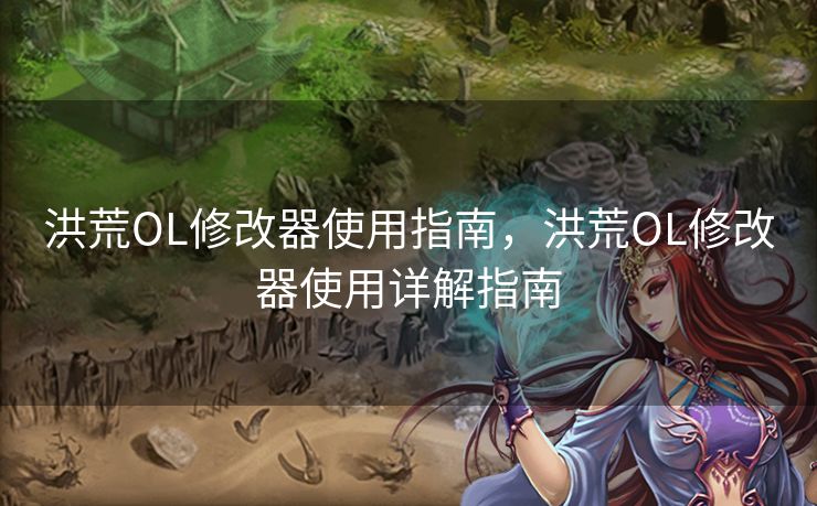 洪荒OL修改器使用指南，洪荒OL修改器使用详解指南