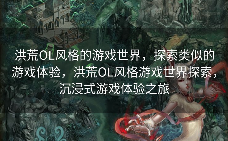 洪荒OL风格的游戏世界，探索类似的游戏体验，洪荒OL风格游戏世界探索，沉浸式游戏体验之旅