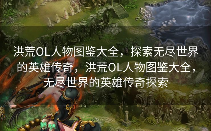 洪荒OL人物图鉴大全，探索无尽世界的英雄传奇，洪荒OL人物图鉴大全，无尽世界的英雄传奇探索