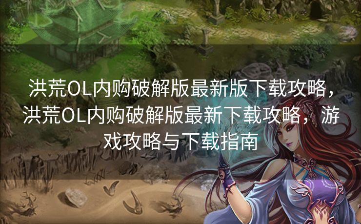 洪荒OL内购破解版最新版下载攻略，洪荒OL内购破解版最新下载攻略，游戏攻略与下载指南