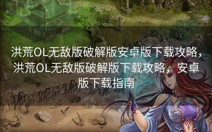 洪荒OL无敌版破解版安卓版下载攻略，洪荒OL无敌版破解版下载攻略，安卓版下载指南