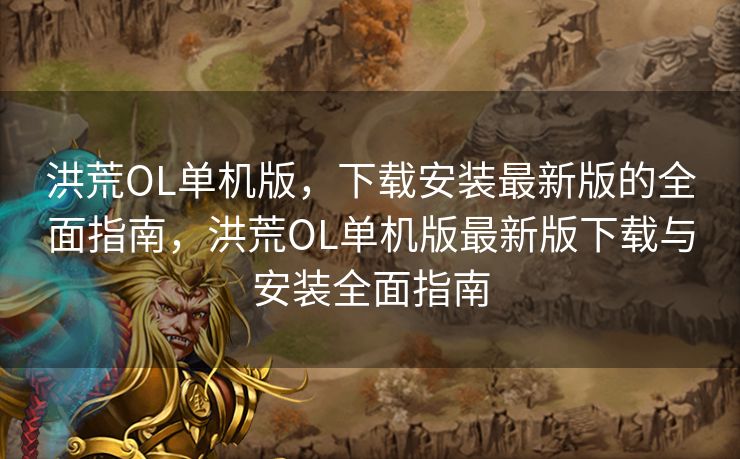 洪荒OL单机版，下载安装最新版的全面指南，洪荒OL单机版最新版下载与安装全面指南