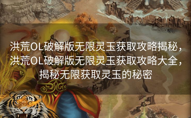 洪荒OL破解版无限灵玉获取攻略揭秘，洪荒OL破解版无限灵玉获取攻略大全，揭秘无限获取灵玉的秘密