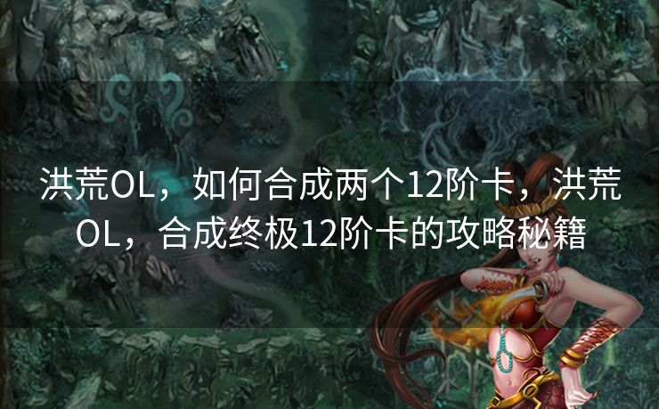 洪荒OL，如何合成两个12阶卡，洪荒OL，合成终极12阶卡的攻略秘籍