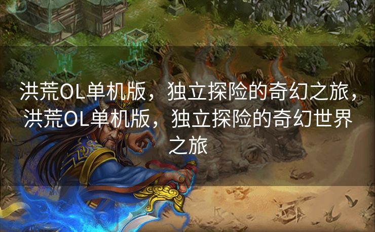 洪荒OL单机版，独立探险的奇幻之旅，洪荒OL单机版，独立探险的奇幻世界之旅