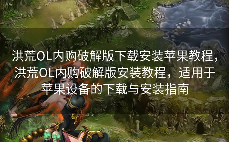 洪荒OL内购破解版下载安装苹果教程，洪荒OL内购破解版安装教程，适用于苹果设备的下载与安装指南