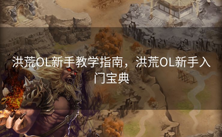 洪荒OL新手教学指南，洪荒OL新手入门宝典