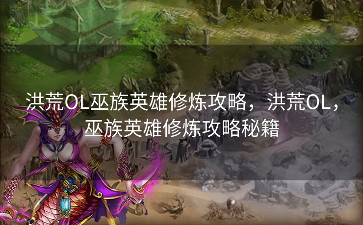 洪荒OL巫族英雄修炼攻略，洪荒OL，巫族英雄修炼攻略秘籍