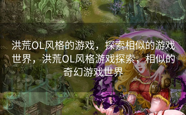 洪荒OL风格的游戏，探索相似的游戏世界，洪荒OL风格游戏探索，相似的奇幻游戏世界