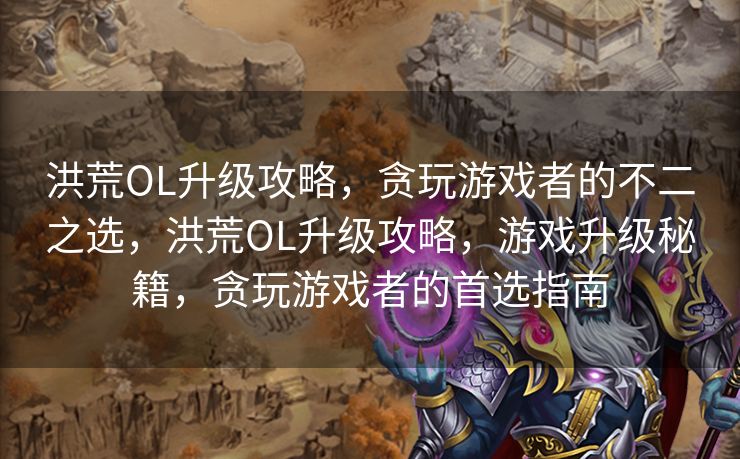 洪荒OL升级攻略，贪玩游戏者的不二之选，洪荒OL升级攻略，游戏升级秘籍，贪玩游戏者的首选指南