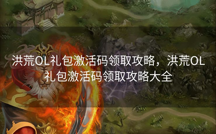 洪荒OL礼包激活码领取攻略，洪荒OL礼包激活码领取攻略大全