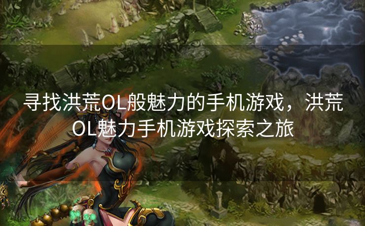 寻找洪荒OL般魅力的手机游戏，洪荒OL魅力手机游戏探索之旅