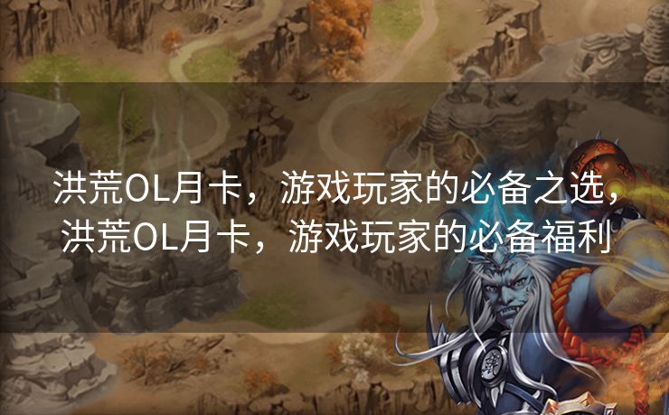 洪荒OL月卡，游戏玩家的必备之选，洪荒OL月卡，游戏玩家的必备福利