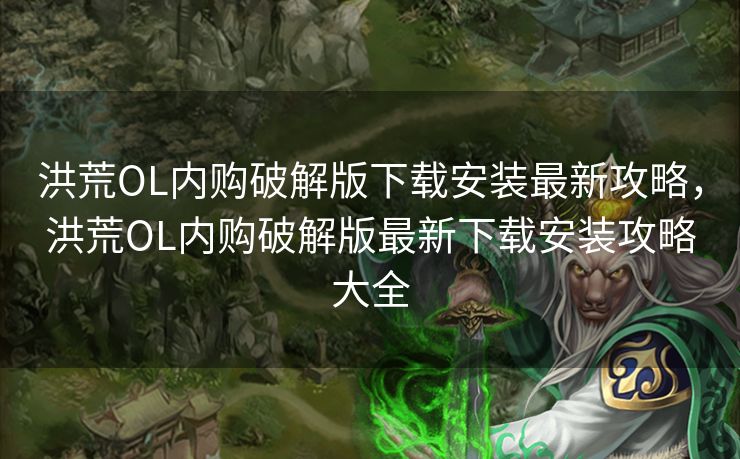 洪荒OL内购破解版下载安装最新攻略，洪荒OL内购破解版最新下载安装攻略大全