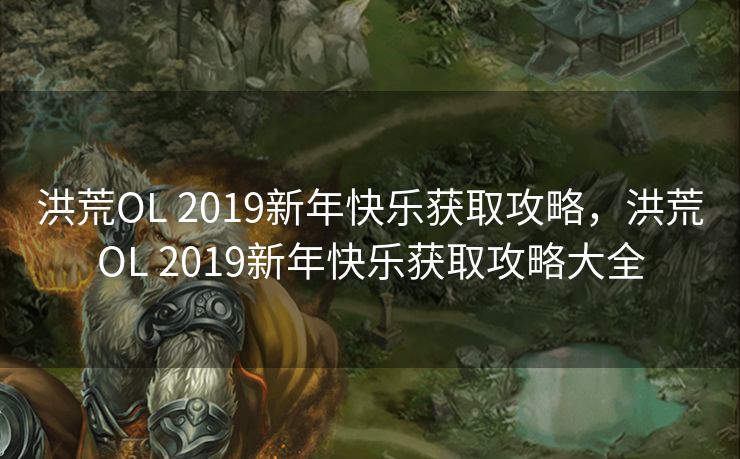 洪荒OL 2019新年快乐获取攻略，洪荒OL 2019新年快乐获取攻略大全