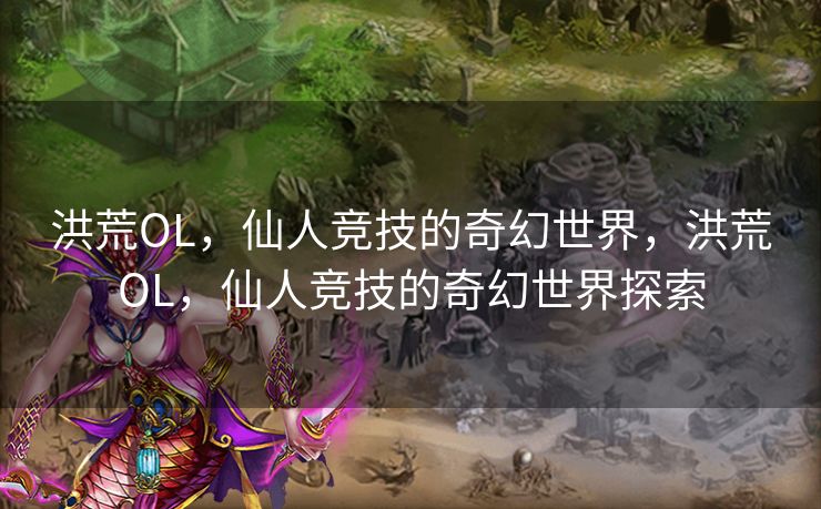 洪荒OL，仙人竞技的奇幻世界，洪荒OL，仙人竞技的奇幻世界探索