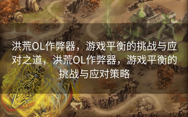 洪荒OL作弊器，游戏平衡的挑战与应对之道，洪荒OL作弊器，游戏平衡的挑战与应对策略