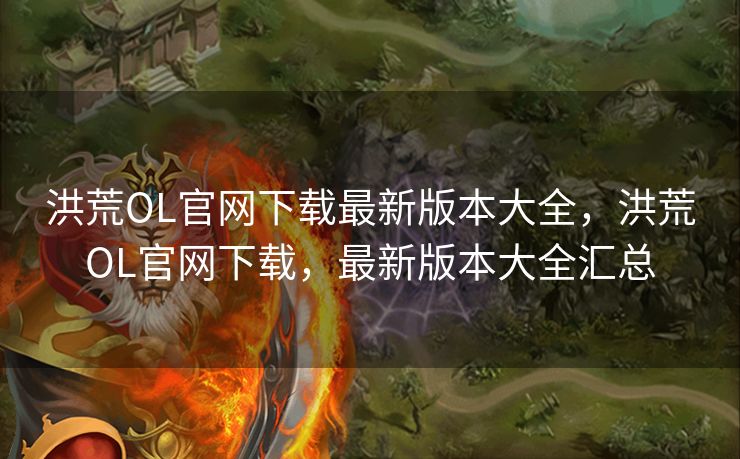 洪荒OL官网下载最新版本大全，洪荒OL官网下载，最新版本大全汇总