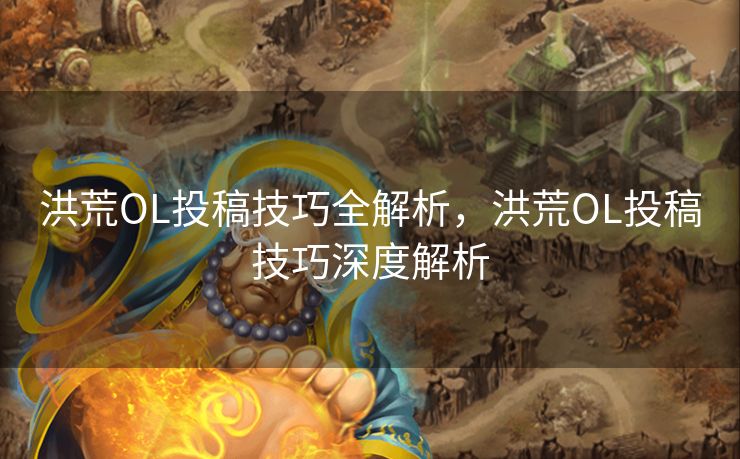 洪荒OL投稿技巧全解析，洪荒OL投稿技巧深度解析