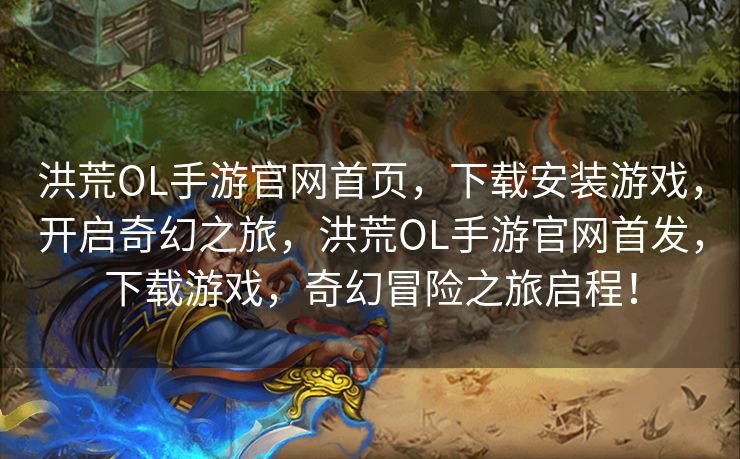 洪荒OL手游官网首页，下载安装游戏，开启奇幻之旅，洪荒OL手游官网首发，下载游戏，奇幻冒险之旅启程！