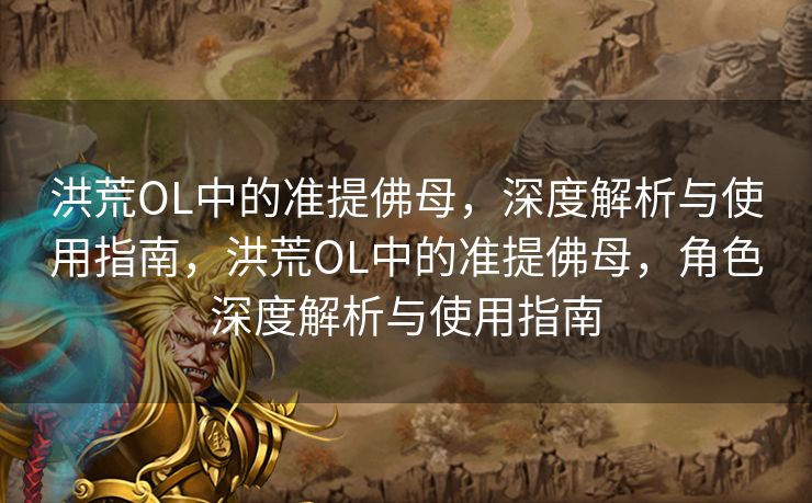 洪荒OL中的准提佛母，深度解析与使用指南，洪荒OL中的准提佛母，角色深度解析与使用指南