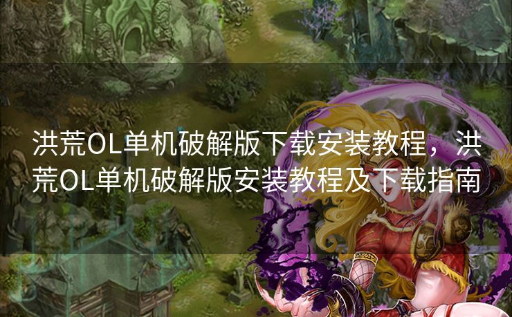 洪荒OL单机破解版下载安装教程，洪荒OL单机破解版安装教程及下载指南