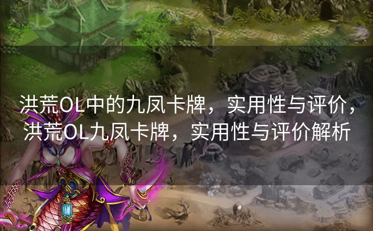 洪荒OL中的九凤卡牌，实用性与评价，洪荒OL九凤卡牌，实用性与评价解析