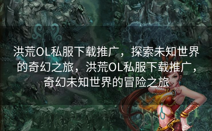 洪荒OL私服下载推广，探索未知世界的奇幻之旅，洪荒OL私服下载推广，奇幻未知世界的冒险之旅