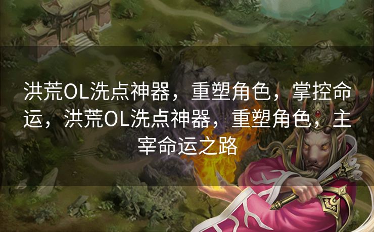 洪荒OL洗点神器，重塑角色，掌控命运，洪荒OL洗点神器，重塑角色，主宰命运之路