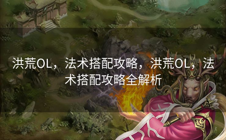 洪荒OL，法术搭配攻略，洪荒OL，法术搭配攻略全解析