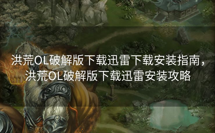 洪荒OL破解版下载迅雷下载安装指南，洪荒OL破解版下载迅雷安装攻略