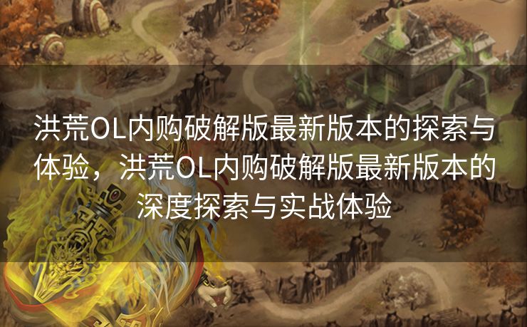 洪荒OL内购破解版最新版本的探索与体验，洪荒OL内购破解版最新版本的深度探索与实战体验