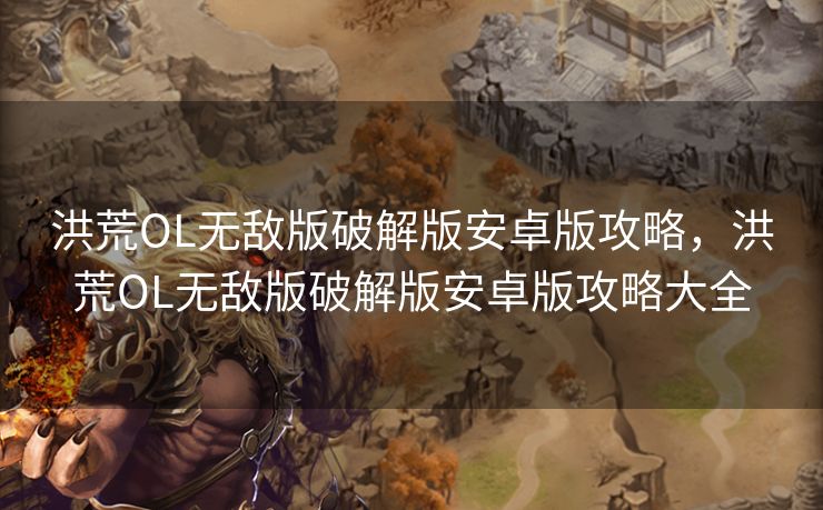 洪荒OL无敌版破解版安卓版攻略，洪荒OL无敌版破解版安卓版攻略大全