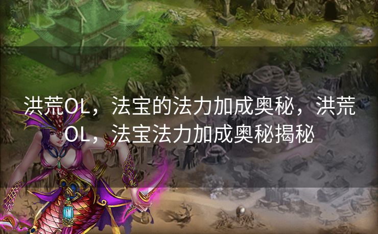 洪荒OL，法宝的法力加成奥秘，洪荒OL，法宝法力加成奥秘揭秘