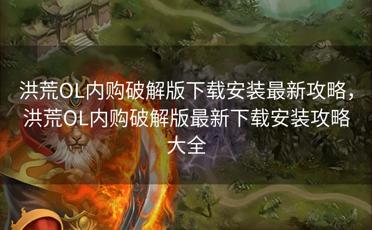 洪荒OL内购破解版下载安装最新攻略，洪荒OL内购破解版最新下载安装攻略大全