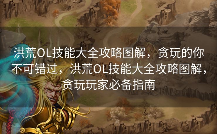 洪荒OL技能大全攻略图解，贪玩的你不可错过，洪荒OL技能大全攻略图解，贪玩玩家必备指南