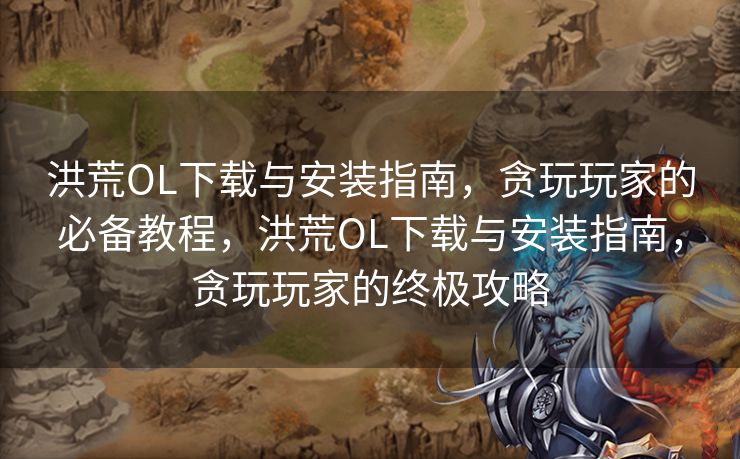 洪荒OL下载与安装指南，贪玩玩家的必备教程，洪荒OL下载与安装指南，贪玩玩家的终极攻略