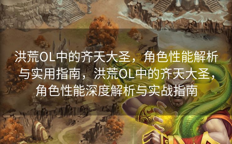 洪荒OL中的齐天大圣，角色性能解析与实用指南，洪荒OL中的齐天大圣，角色性能深度解析与实战指南