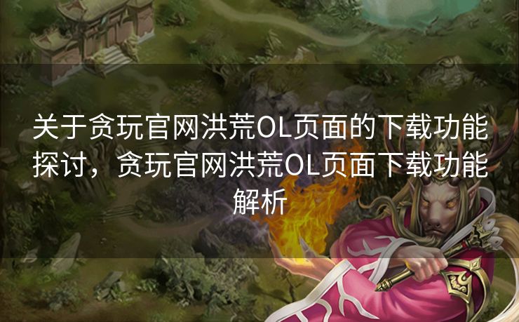 关于贪玩官网洪荒OL页面的下载功能探讨，贪玩官网洪荒OL页面下载功能解析