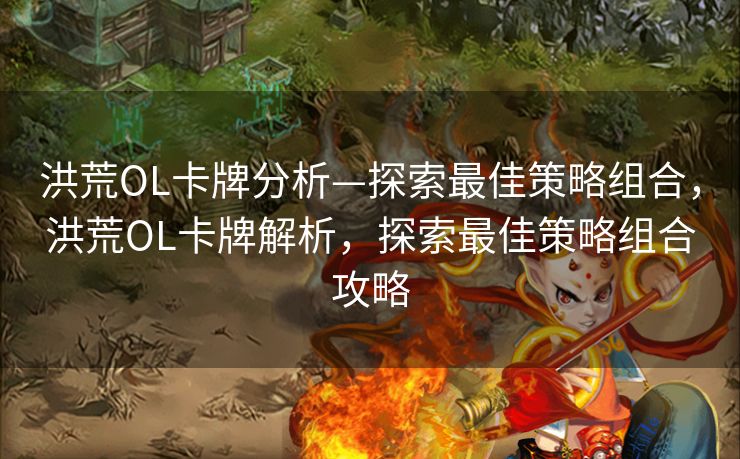 洪荒OL卡牌分析—探索最佳策略组合，洪荒OL卡牌解析，探索最佳策略组合攻略