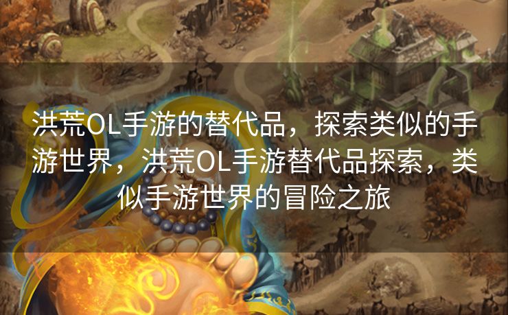 洪荒OL手游的替代品，探索类似的手游世界，洪荒OL手游替代品探索，类似手游世界的冒险之旅