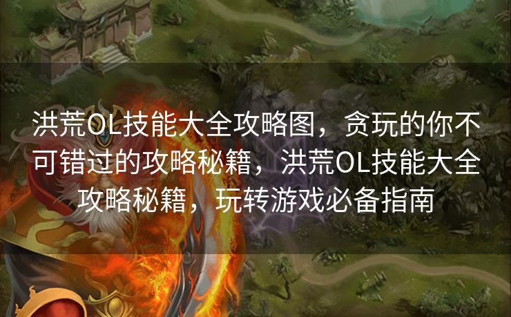洪荒OL技能大全攻略图，贪玩的你不可错过的攻略秘籍，洪荒OL技能大全攻略秘籍，玩转游戏必备指南