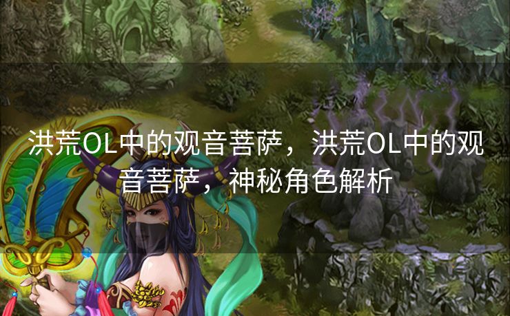 洪荒OL中的观音菩萨，洪荒OL中的观音菩萨，神秘角色解析