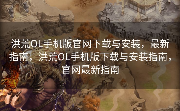 洪荒OL手机版官网下载与安装，最新指南，洪荒OL手机版下载与安装指南，官网最新指南