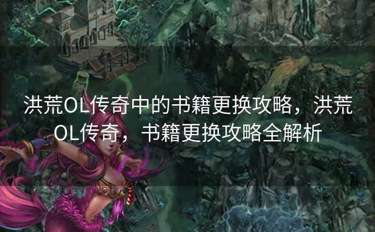 洪荒OL传奇中的书籍更换攻略，洪荒OL传奇，书籍更换攻略全解析