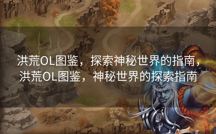 洪荒OL图鉴，探索神秘世界的指南，洪荒OL图鉴，神秘世界的探索指南