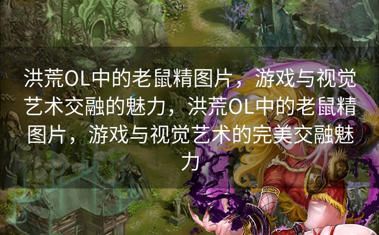 洪荒OL中的老鼠精图片，游戏与视觉艺术交融的魅力，洪荒OL中的老鼠精图片，游戏与视觉艺术的完美交融魅力